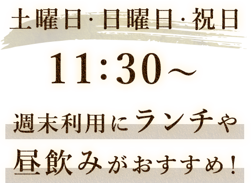 土曜日・日曜日・祝日　11:30～週末利用にランチや昼飲みがおすすめ！