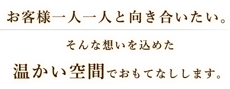 お客様一人一人と向き合いたい。