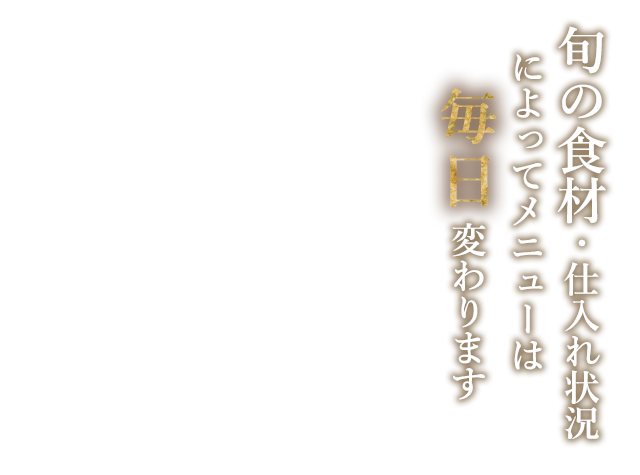 旬の食材・仕入れ状況によってメニューは毎日変わります